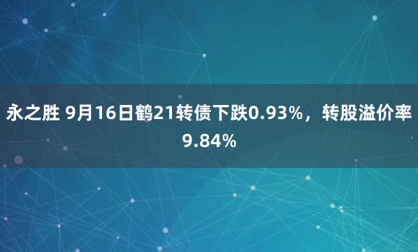 永之胜 9月16日鹤21转债下跌0.93%，转股溢价率9.84%
