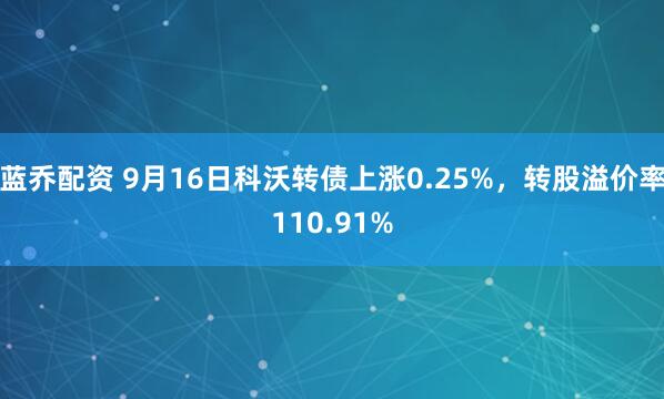 蓝乔配资 9月16日科沃转债上涨0.25%，转股溢价率110.91%