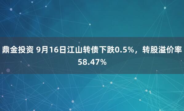 鼎金投资 9月16日江山转债下跌0.5%，转股溢价率58.47%