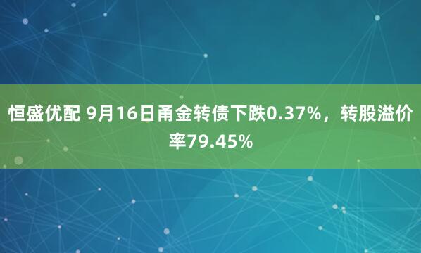 恒盛优配 9月16日甬金转债下跌0.37%，转股溢价率79.45%