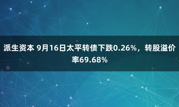 派生资本 9月16日太平转债下跌0.26%，转股溢价率69.68%