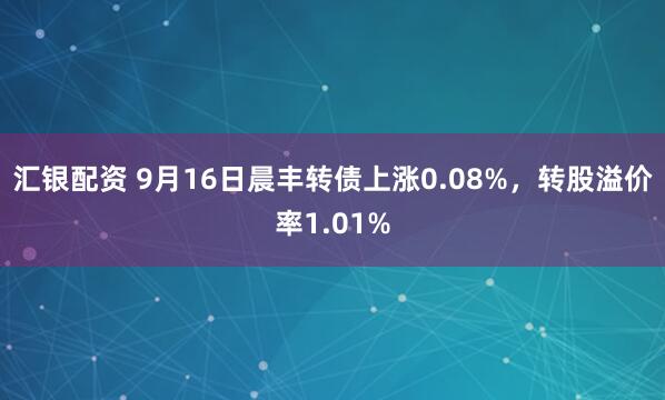 汇银配资 9月16日晨丰转债上涨0.08%，转股溢价率1.01%