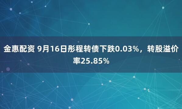 金惠配资 9月16日彤程转债下跌0.03%，转股溢价率25.85%