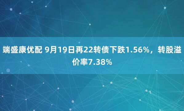 端盛康优配 9月19日再22转债下跌1.56%，转股溢价率7.38%