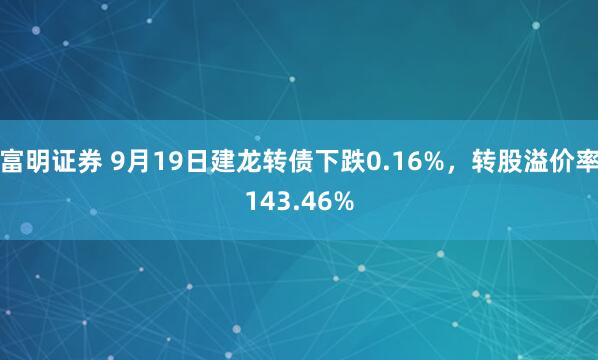 富明证券 9月19日建龙转债下跌0.16%，转股溢价率143.46%