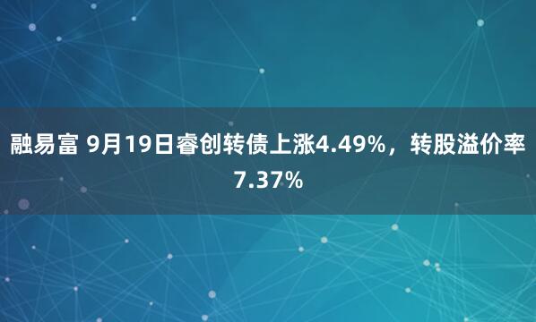 融易富 9月19日睿创转债上涨4.49%,转股溢价率7.37%