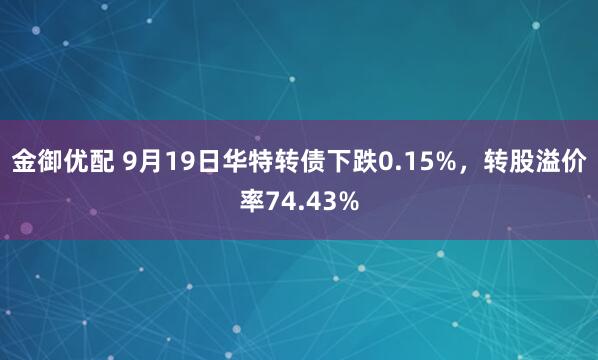 金御优配 9月19日华特转债下跌0.15%，转股溢价率74.43%