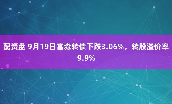 配资盘 9月19日富淼转债下跌3.06%，转股溢价率9.9%