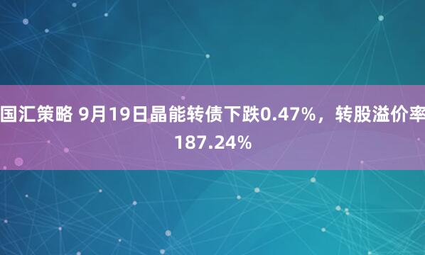 国汇策略 9月19日晶能转债下跌0.47%，转股溢价率187.24%