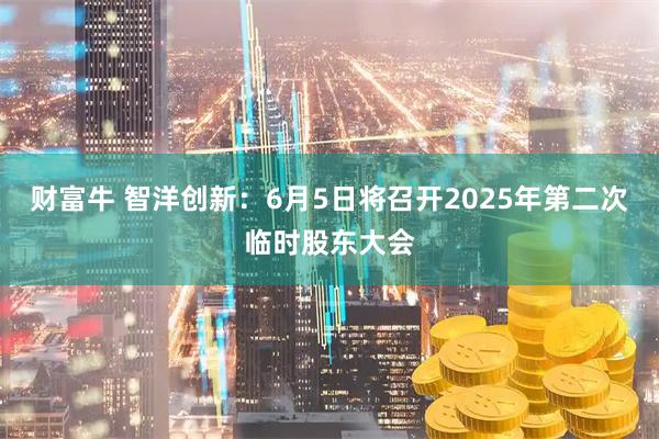财富牛 智洋创新：6月5日将召开2025年第二次临时股东大会