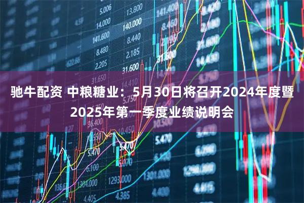 驰牛配资 中粮糖业：5月30日将召开2024年度暨2025年第一季度业绩说明会