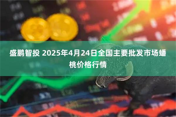盛鹏智投 2025年4月24日全国主要批发市场蟠桃价格行情