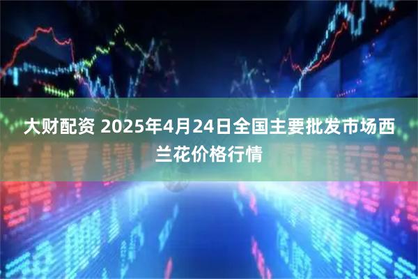 大财配资 2025年4月24日全国主要批发市场西兰花价格行情