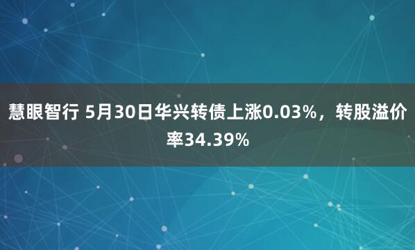 慧眼智行 5月30日华兴转债上涨0.03%，转股溢价率34.39%
