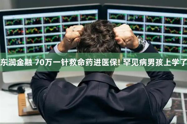东润金融 70万一针救命药进医保! 罕见病男孩上学了