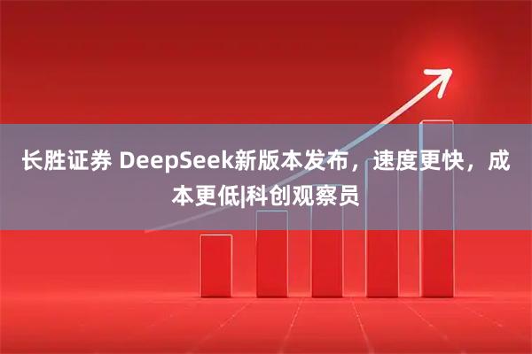 长胜证券 DeepSeek新版本发布，速度更快，成本更低|科创观察员
