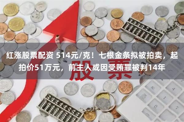 红涨股票配资 514元/克！七根金条拟被拍卖，起拍价51万元，前主人或因受贿罪被判14年