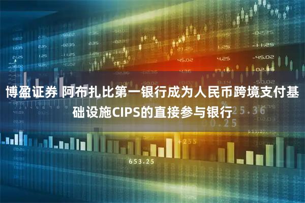 博盈证券 阿布扎比第一银行成为人民币跨境支付基础设施CIPS的直接参与银行