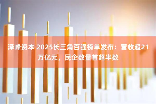 泽峰资本 2025长三角百强榜单发布：营收超21万亿元，民企数量首超半数