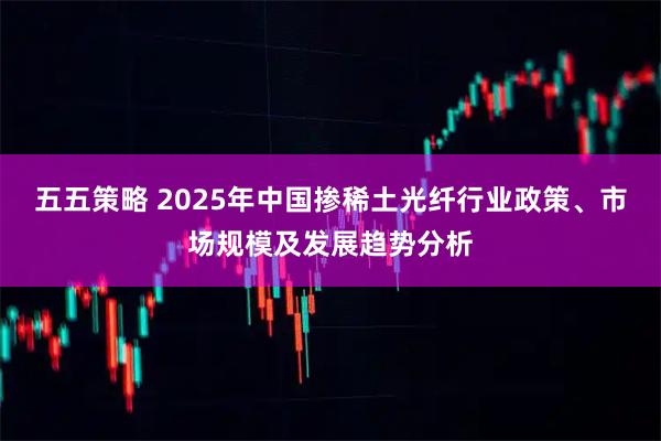 五五策略 2025年中国掺稀土光纤行业政策、市场规模及发展趋势分析