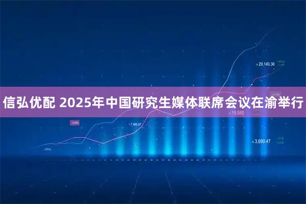 信弘优配 2025年中国研究生媒体联席会议在渝举行