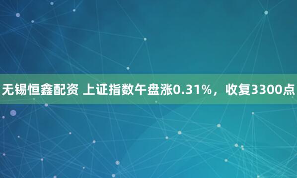 无锡恒鑫配资 上证指数午盘涨0.31%，收复3300点