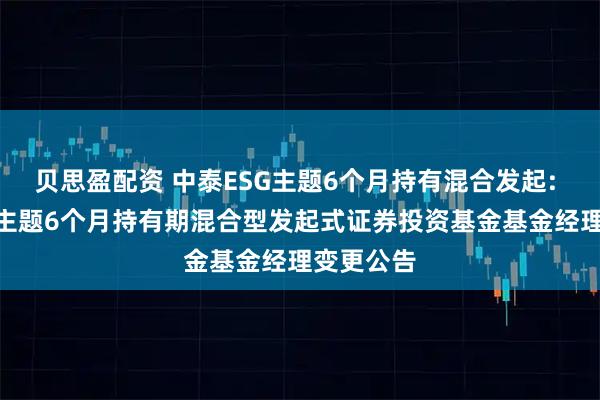 贝思盈配资 中泰ESG主题6个月持有混合发起: 中泰ESG主题6个月持有期混合型发起式证券投资基金基金经理变更公告