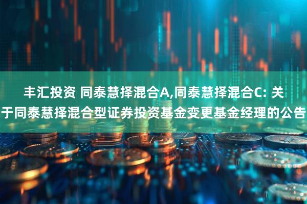 丰汇投资 同泰慧择混合A,同泰慧择混合C: 关于同泰慧择混合型证券投资基金变更基金经理的公告