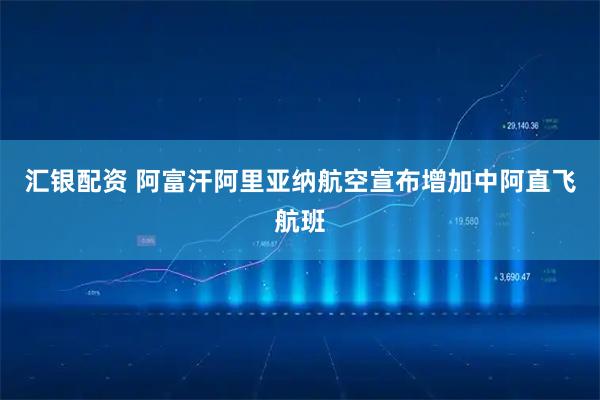汇银配资 阿富汗阿里亚纳航空宣布增加中阿直飞航班