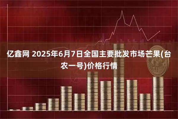 亿鑫网 2025年6月7日全国主要批发市场芒果(台农一号)价格行情