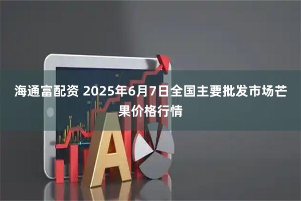 海通富配资 2025年6月7日全国主要批发市场芒果价格行情