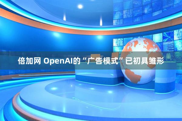 倍加网 OpenAI的“广告模式”已初具雏形