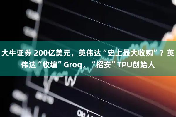 大牛证券 200亿美元，英伟达“史上最大收购”？英伟达“收编”Groq，“招安”TPU创始人