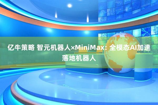亿牛策略 智元机器人×MiniMax: 全模态AI加速落地机器人