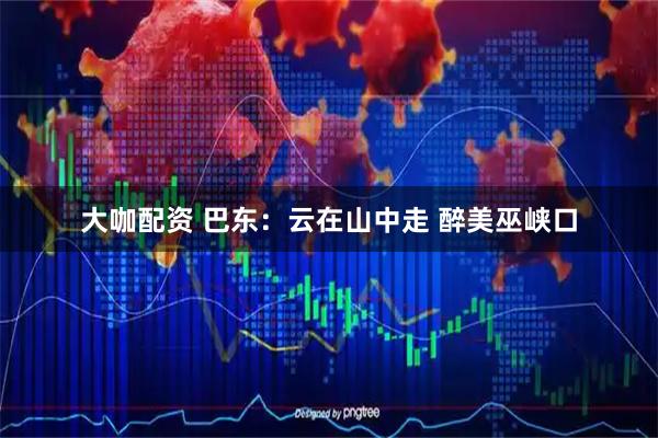 大咖配资 巴东：云在山中走 醉美巫峡口