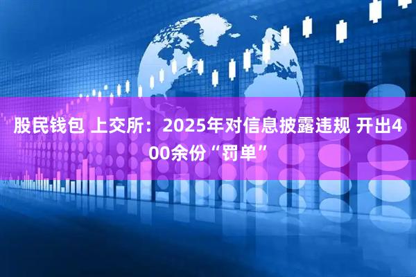 股民钱包 上交所：2025年对信息披露违规 开出400余份“罚单”