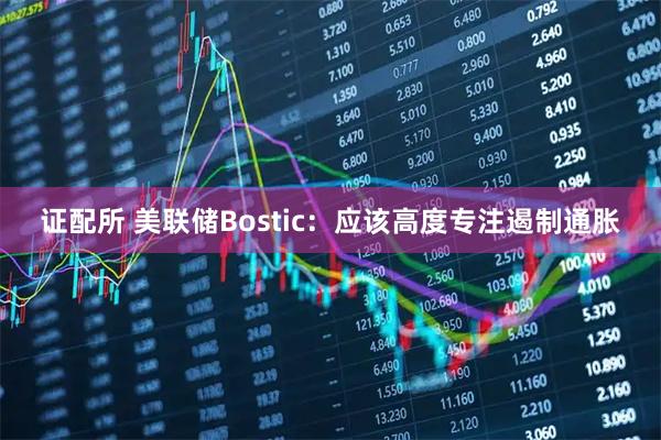 证配所 美联储Bostic：应该高度专注遏制通胀