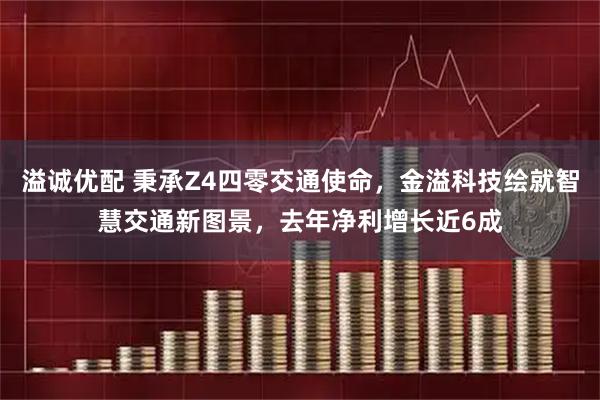 溢诚优配 秉承Z4四零交通使命，金溢科技绘就智慧交通新图景，去年净利增长近6成