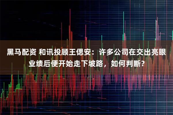 黑马配资 和讯投顾王偲安：许多公司在交出亮眼业绩后便开始走下坡路，如何判断？