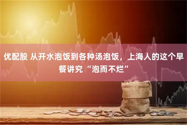 优配股 从开水泡饭到各种汤泡饭，上海人的这个早餐讲究 “泡而不烂”