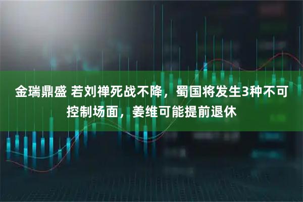 金瑞鼎盛 若刘禅死战不降，蜀国将发生3种不可控制场面，姜维可能提前退休