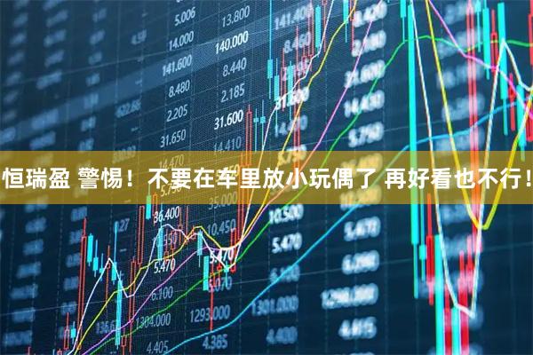 恒瑞盈 警惕！不要在车里放小玩偶了 再好看也不行！