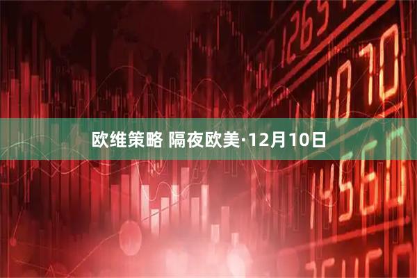 欧维策略 隔夜欧美·12月10日