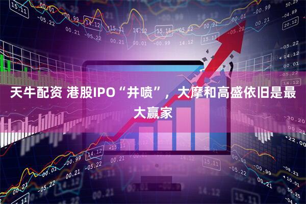 天牛配资 港股IPO“井喷”，大摩和高盛依旧是最大赢家
