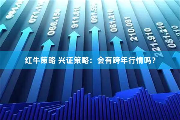 红牛策略 兴证策略：会有跨年行情吗？