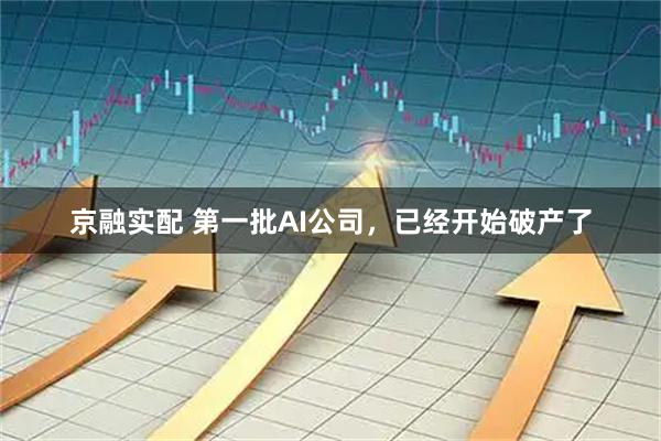 京融实配 第一批AI公司，已经开始破产了