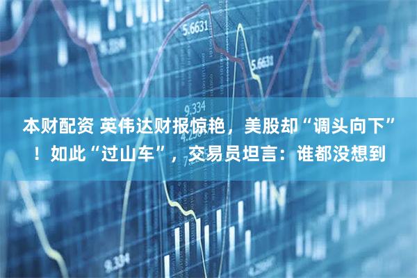 本财配资 英伟达财报惊艳，美股却“调头向下”！如此“过山车”，交易员坦言：谁都没想到