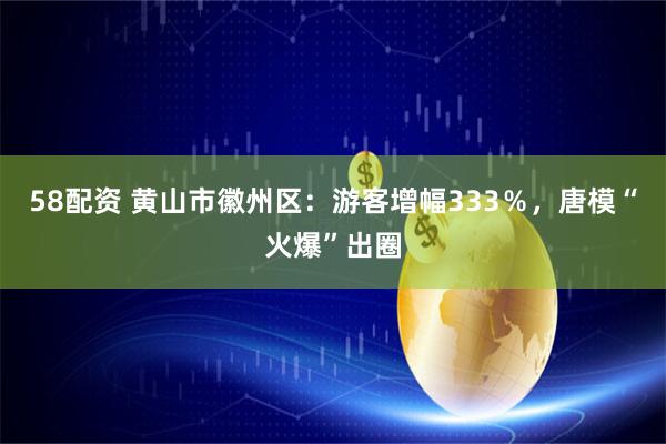 58配资 黄山市徽州区：游客增幅333％，唐模“火爆”出圈