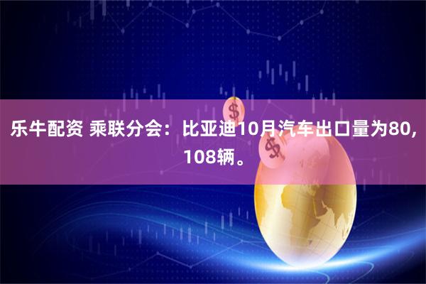 乐牛配资 乘联分会：比亚迪10月汽车出口量为80,108辆。