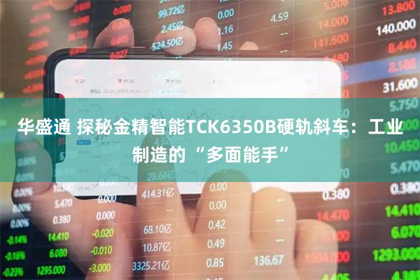 华盛通 探秘金精智能TCK6350B硬轨斜车：工业制造的 “多面能手”